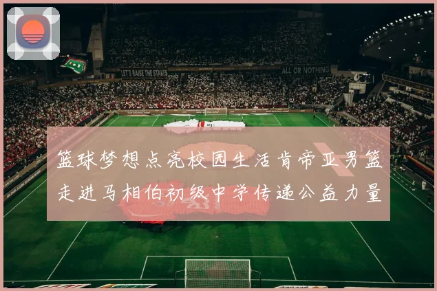 篮球梦想点亮校园生活肯帝亚男篮走进马相伯初级中学传递公益力量