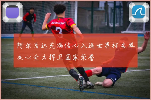 阿尔马达充满信心入选世界杯名单决心全力捍卫国家荣誉