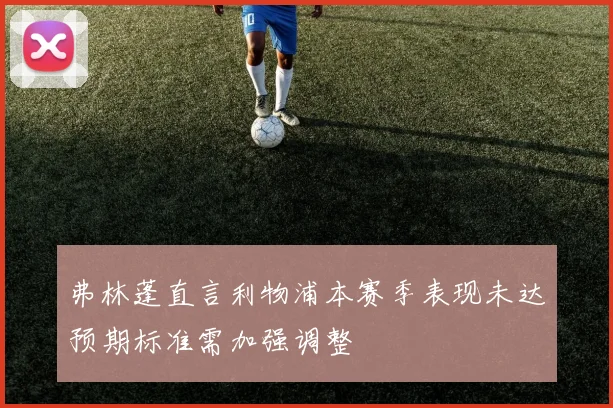 弗林蓬直言利物浦本赛季表现未达预期标准需加强调整
