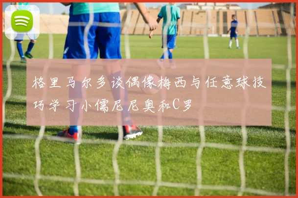 格里马尔多谈偶像梅西与任意球技巧学习小儒尼尼奥和C罗
