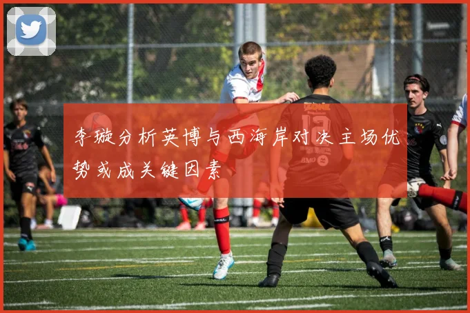 李璇分析英博与西海岸对决主场优势或成关键因素