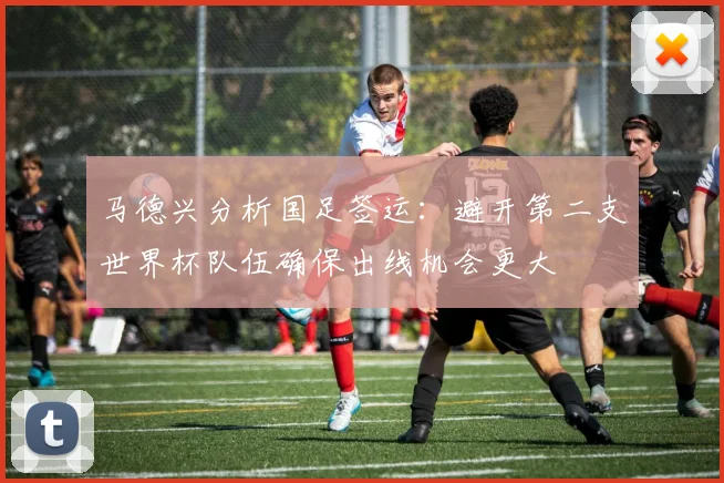 马德兴分析国足签运：避开第二支世界杯队伍确保出线机会更大