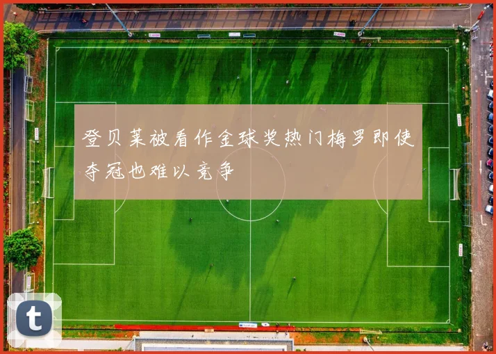 登贝莱被看作金球奖热门梅罗即使夺冠也难以竞争