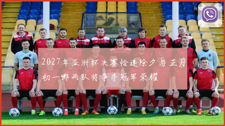 2027年亚洲杯决赛恰逢除夕与正月初一哪两队将争夺冠军荣耀