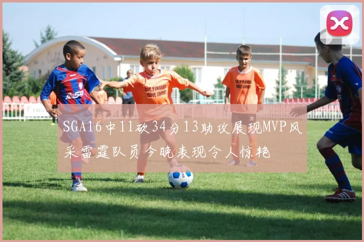 SGA16中11砍34分13助攻展现MVP风采雷霆队员今晚表现令人惊艳