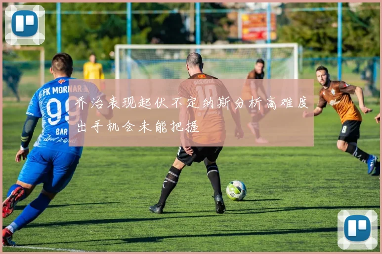 乔治表现起伏不定纳斯分析高难度出手机会未能把握