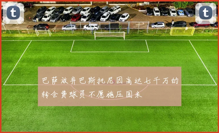 巴萨放弃巴斯托尼因高达七千万的转会费球员不愿施压国米