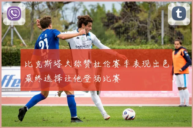 比克斯塔夫称赞杜伦赛季表现出色最终选择让他登场比赛