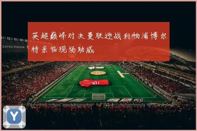 英超巅峰对决曼联迎战利物浦博尔特亲临现场助威