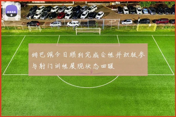 姆巴佩今日顺利完成合练并积极参与射门训练展现状态回暖