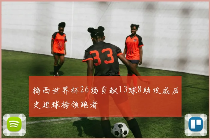 梅西世界杯26场贡献13球8助攻成历史进球榜领跑者