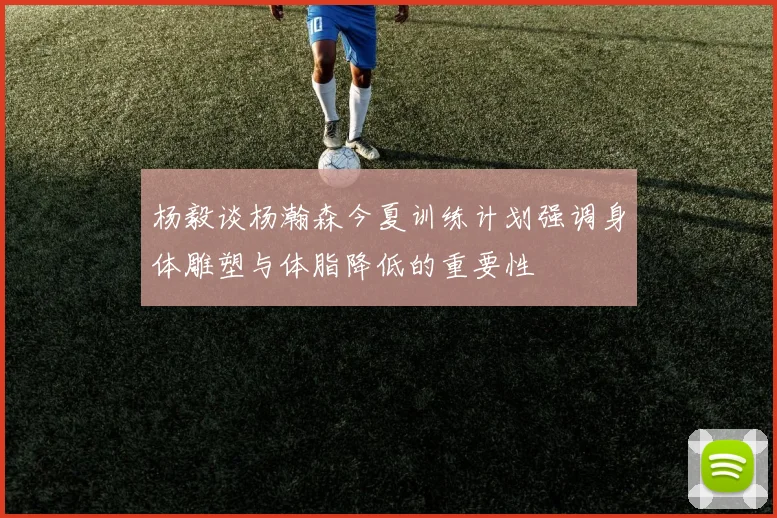 杨毅谈杨瀚森今夏训练计划强调身体雕塑与体脂降低的重要性