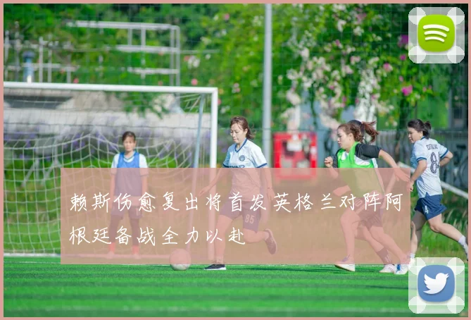 赖斯伤愈复出将首发英格兰对阵阿根廷备战全力以赴