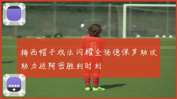 梅西帽子戏法闪耀全场德保罗助攻助力迈阿密胜利时刻